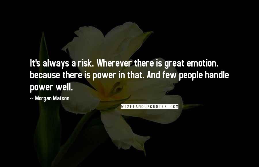 Morgan Matson Quotes: It's always a risk. Wherever there is great emotion. because there is power in that. And few people handle power well.