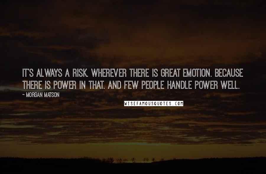 Morgan Matson Quotes: It's always a risk. Wherever there is great emotion. because there is power in that. And few people handle power well.
