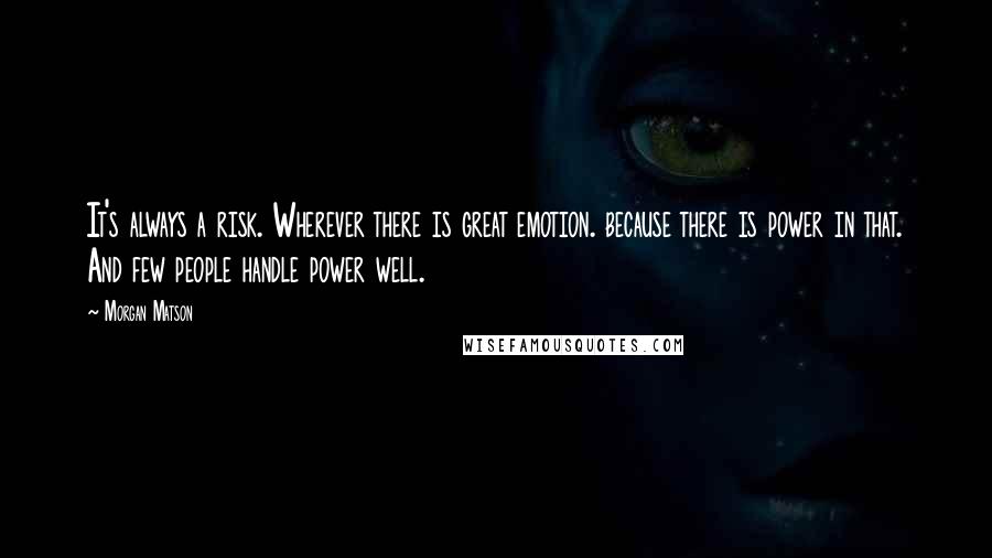 Morgan Matson Quotes: It's always a risk. Wherever there is great emotion. because there is power in that. And few people handle power well.