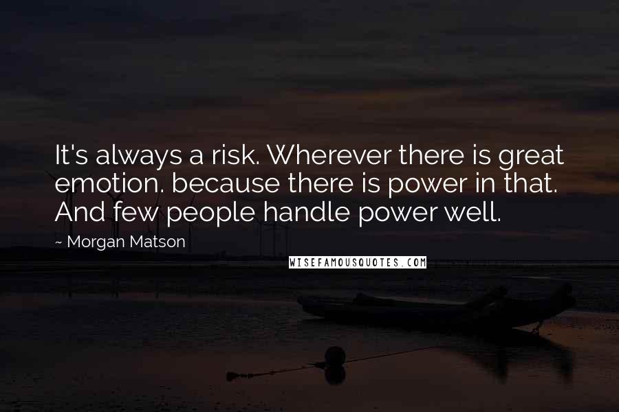 Morgan Matson Quotes: It's always a risk. Wherever there is great emotion. because there is power in that. And few people handle power well.