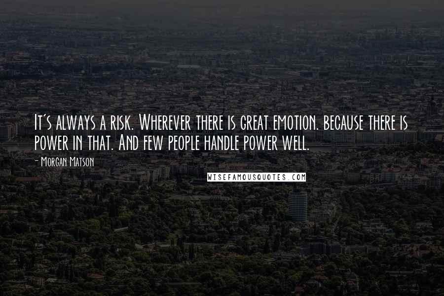 Morgan Matson Quotes: It's always a risk. Wherever there is great emotion. because there is power in that. And few people handle power well.