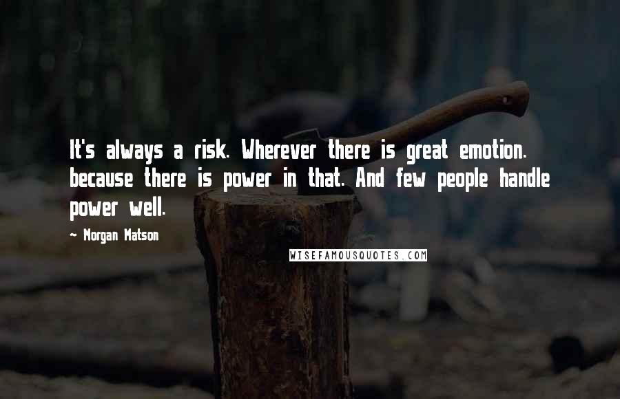 Morgan Matson Quotes: It's always a risk. Wherever there is great emotion. because there is power in that. And few people handle power well.