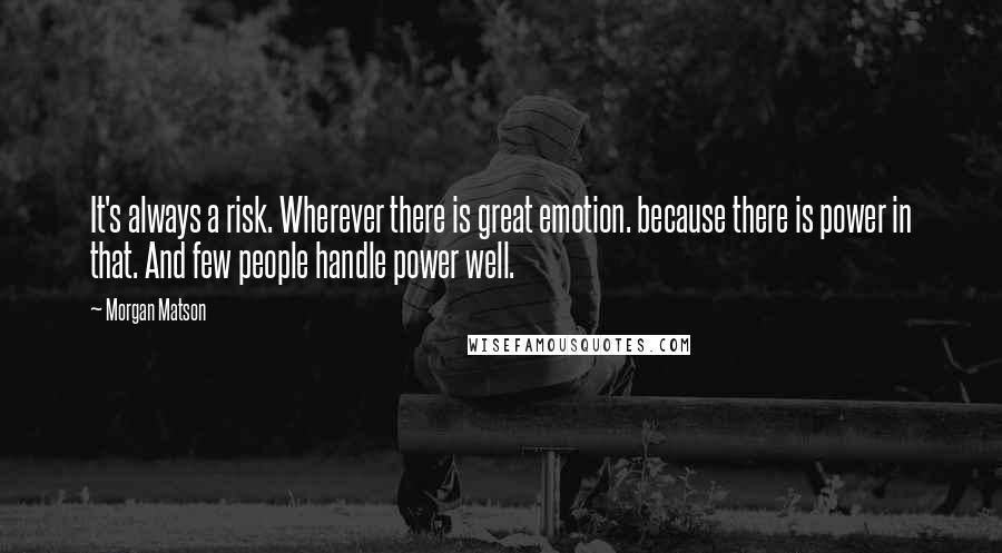 Morgan Matson Quotes: It's always a risk. Wherever there is great emotion. because there is power in that. And few people handle power well.