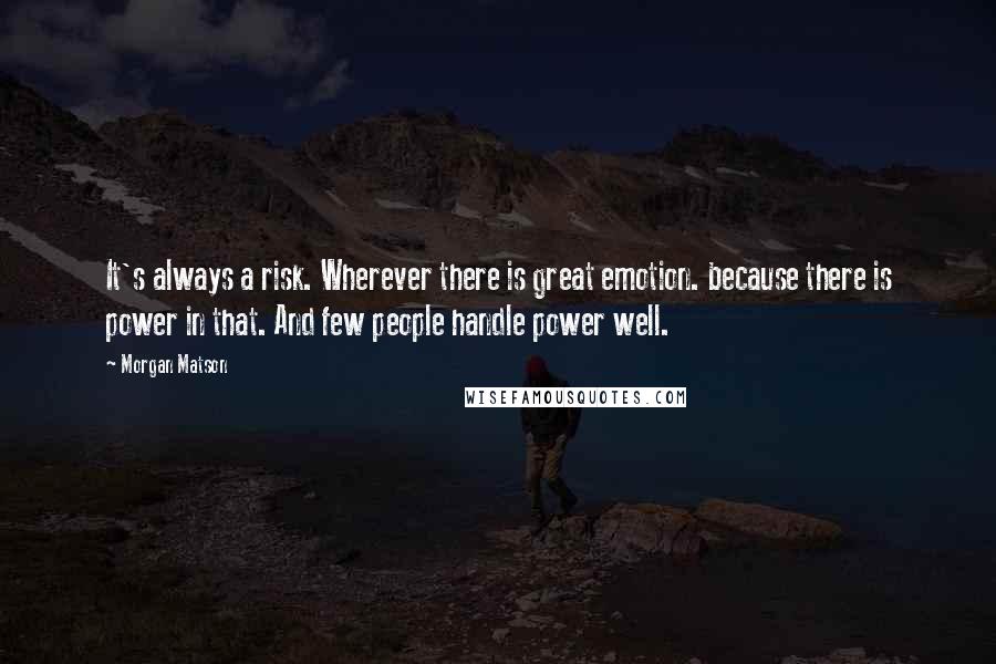 Morgan Matson Quotes: It's always a risk. Wherever there is great emotion. because there is power in that. And few people handle power well.