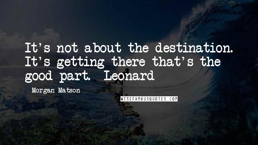 Morgan Matson Quotes: It's not about the destination. It's getting there that's the good part.- Leonard