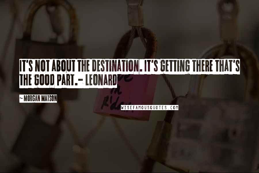 Morgan Matson Quotes: It's not about the destination. It's getting there that's the good part.- Leonard