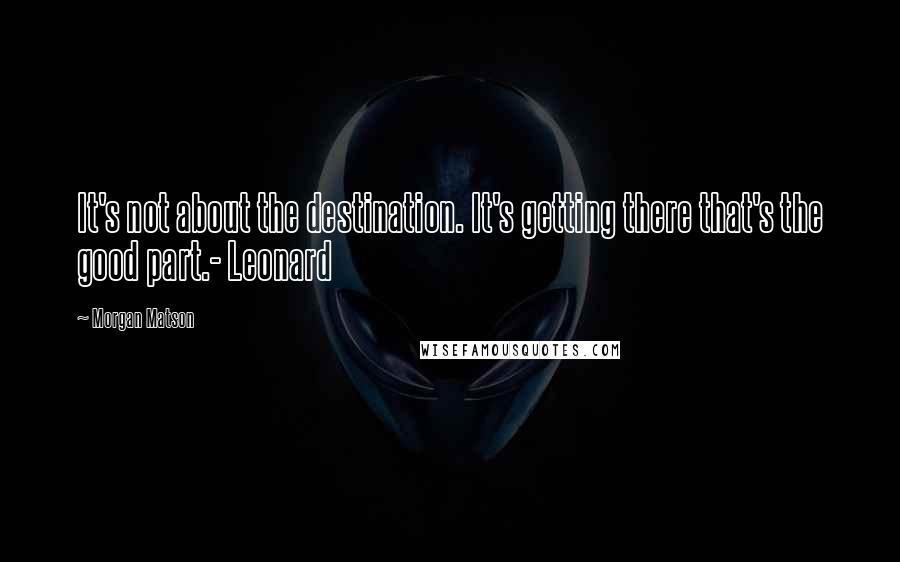 Morgan Matson Quotes: It's not about the destination. It's getting there that's the good part.- Leonard