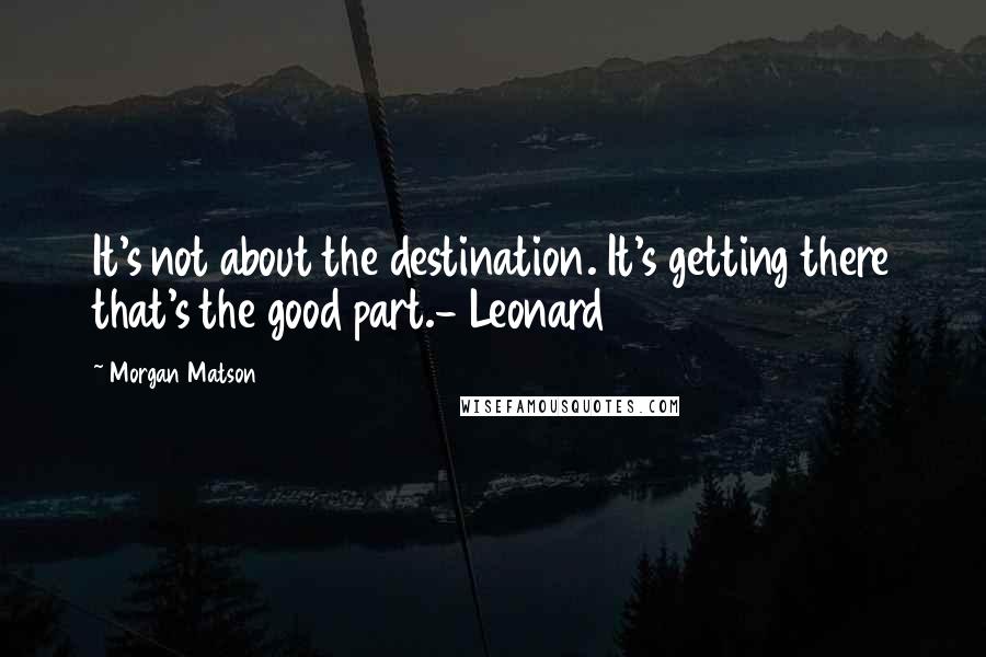 Morgan Matson Quotes: It's not about the destination. It's getting there that's the good part.- Leonard