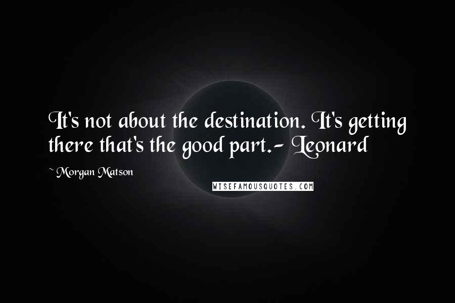 Morgan Matson Quotes: It's not about the destination. It's getting there that's the good part.- Leonard