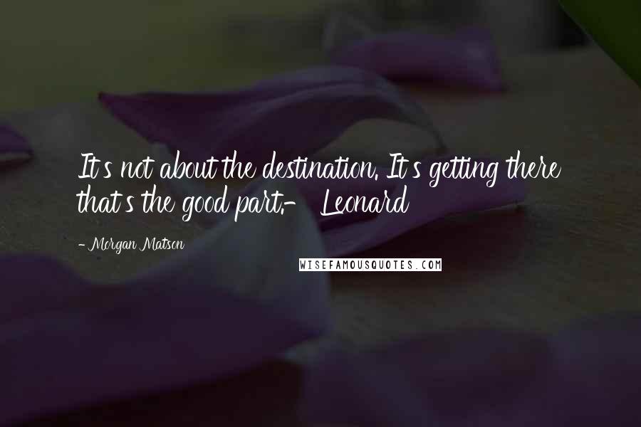 Morgan Matson Quotes: It's not about the destination. It's getting there that's the good part.- Leonard
