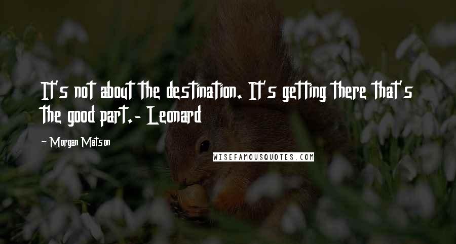 Morgan Matson Quotes: It's not about the destination. It's getting there that's the good part.- Leonard