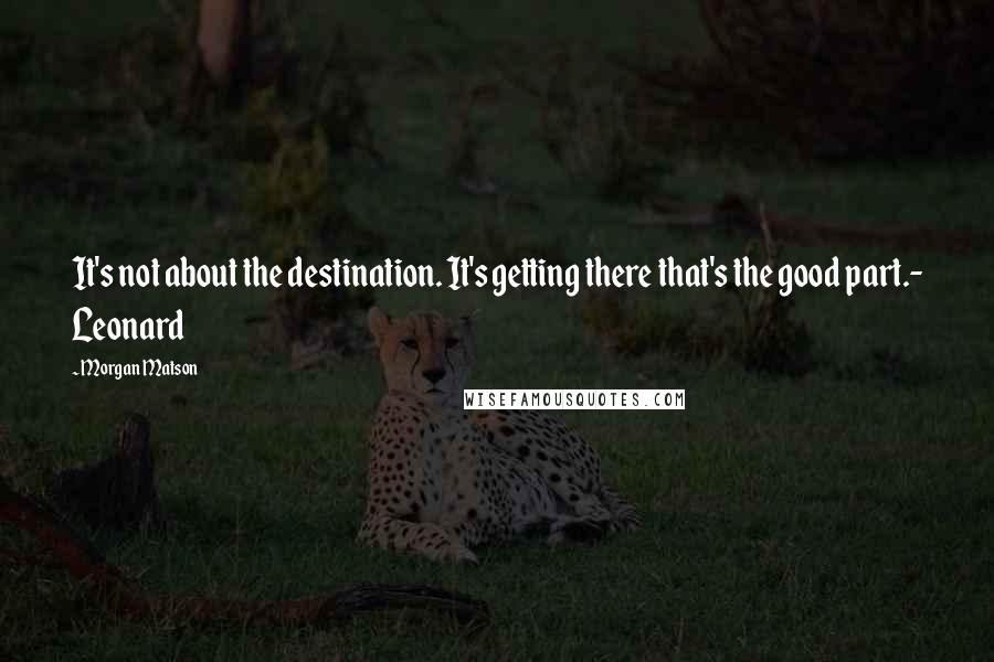 Morgan Matson Quotes: It's not about the destination. It's getting there that's the good part.- Leonard