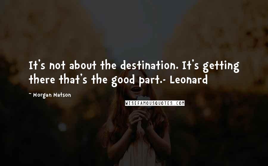 Morgan Matson Quotes: It's not about the destination. It's getting there that's the good part.- Leonard