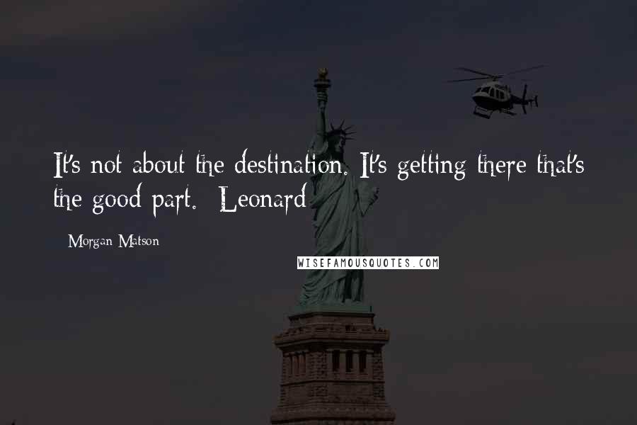 Morgan Matson Quotes: It's not about the destination. It's getting there that's the good part.- Leonard
