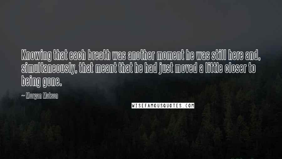 Morgan Matson Quotes: Knowing that each breath was another moment he was still here and, simultaneously, that meant that he had just moved a little closer to being gone.