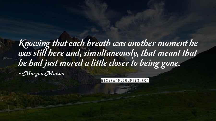 Morgan Matson Quotes: Knowing that each breath was another moment he was still here and, simultaneously, that meant that he had just moved a little closer to being gone.