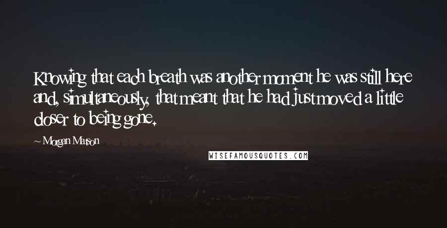 Morgan Matson Quotes: Knowing that each breath was another moment he was still here and, simultaneously, that meant that he had just moved a little closer to being gone.