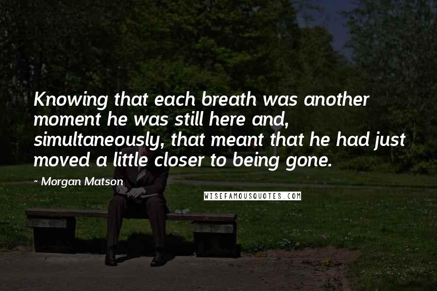 Morgan Matson Quotes: Knowing that each breath was another moment he was still here and, simultaneously, that meant that he had just moved a little closer to being gone.