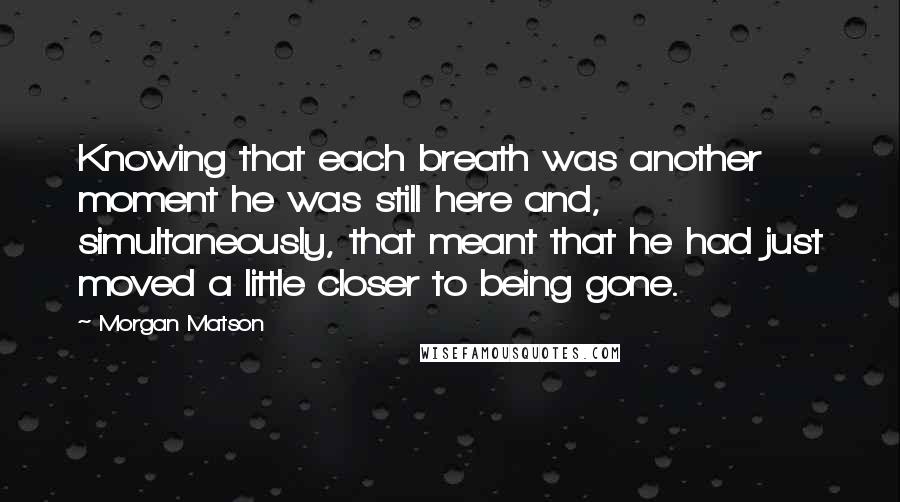 Morgan Matson Quotes: Knowing that each breath was another moment he was still here and, simultaneously, that meant that he had just moved a little closer to being gone.