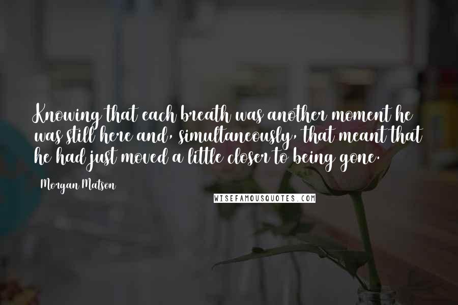 Morgan Matson Quotes: Knowing that each breath was another moment he was still here and, simultaneously, that meant that he had just moved a little closer to being gone.
