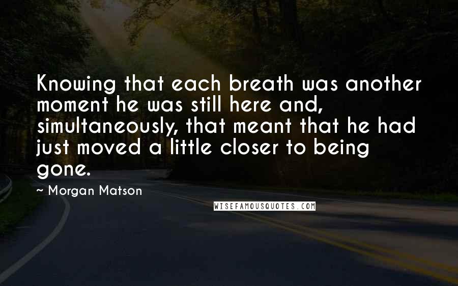 Morgan Matson Quotes: Knowing that each breath was another moment he was still here and, simultaneously, that meant that he had just moved a little closer to being gone.