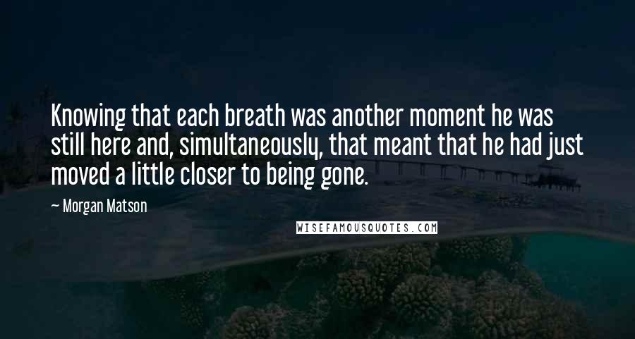 Morgan Matson Quotes: Knowing that each breath was another moment he was still here and, simultaneously, that meant that he had just moved a little closer to being gone.