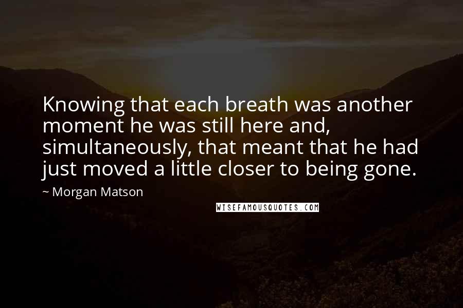 Morgan Matson Quotes: Knowing that each breath was another moment he was still here and, simultaneously, that meant that he had just moved a little closer to being gone.