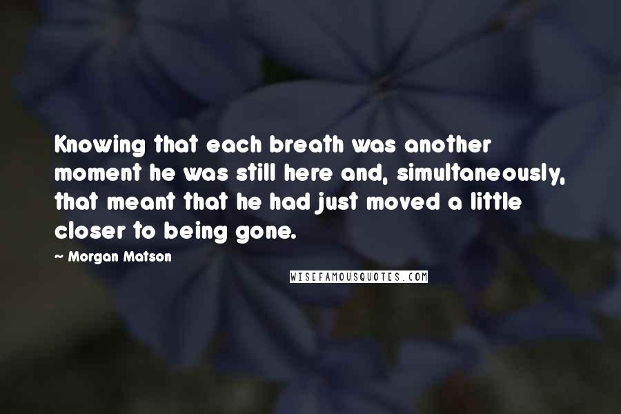 Morgan Matson Quotes: Knowing that each breath was another moment he was still here and, simultaneously, that meant that he had just moved a little closer to being gone.