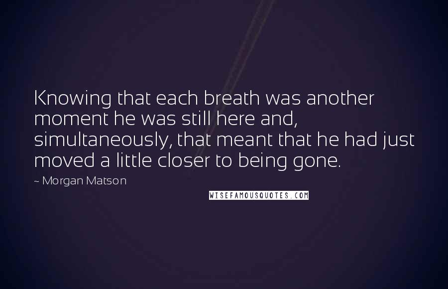 Morgan Matson Quotes: Knowing that each breath was another moment he was still here and, simultaneously, that meant that he had just moved a little closer to being gone.