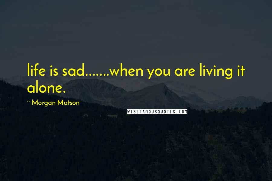 Morgan Matson Quotes: life is sad.......when you are living it alone.