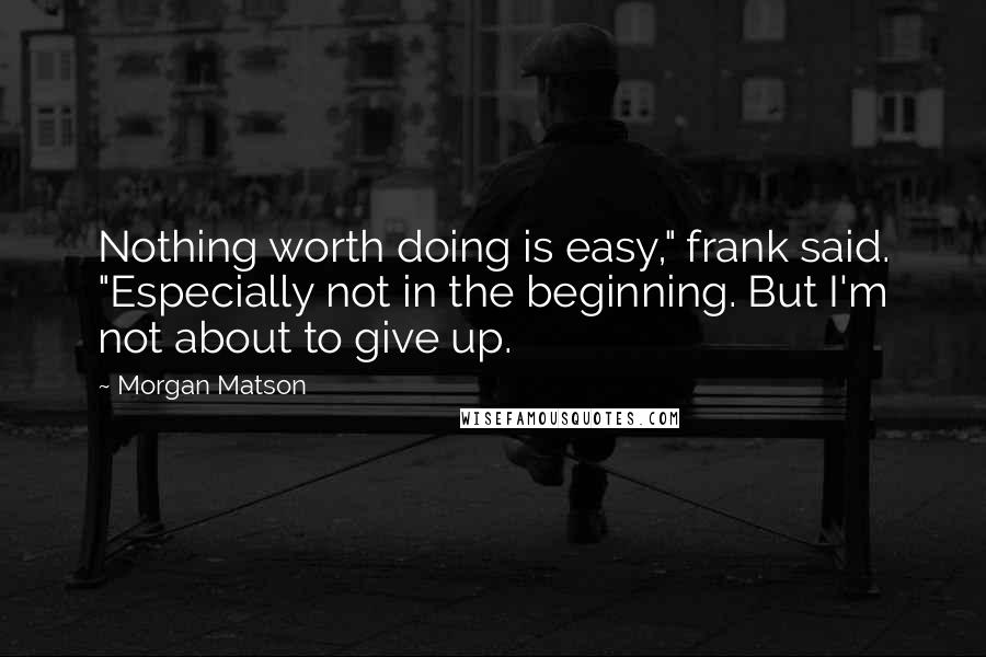 Morgan Matson Quotes: Nothing worth doing is easy," frank said. "Especially not in the beginning. But I'm not about to give up.