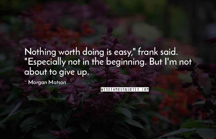 Morgan Matson Quotes: Nothing worth doing is easy," frank said. "Especially not in the beginning. But I'm not about to give up.