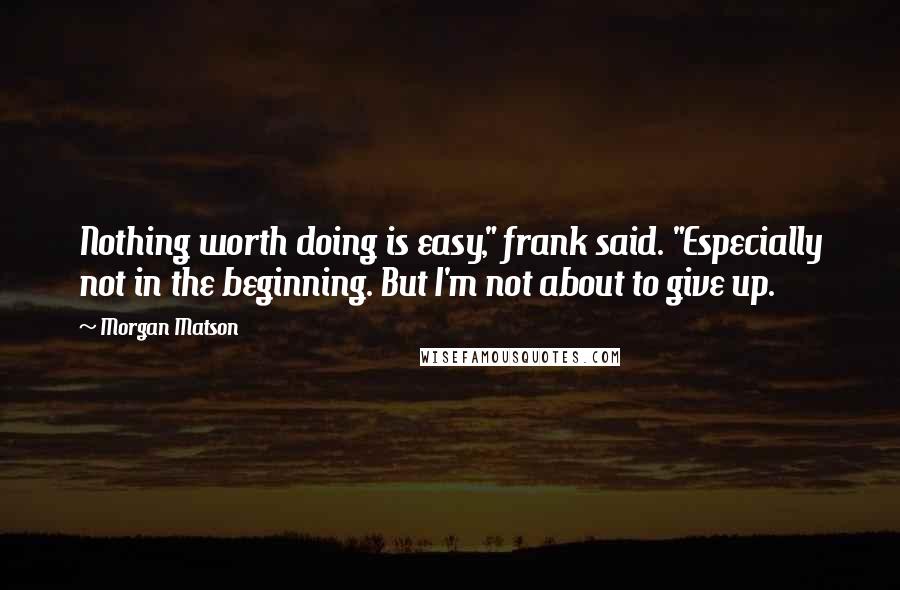 Morgan Matson Quotes: Nothing worth doing is easy," frank said. "Especially not in the beginning. But I'm not about to give up.