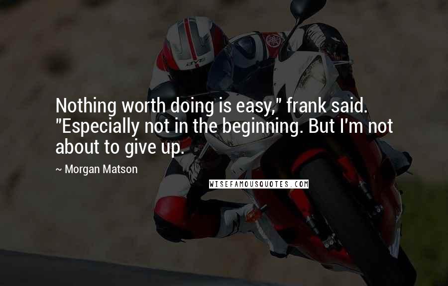 Morgan Matson Quotes: Nothing worth doing is easy," frank said. "Especially not in the beginning. But I'm not about to give up.