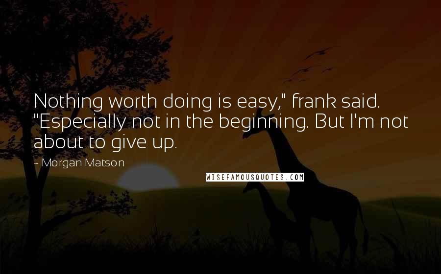 Morgan Matson Quotes: Nothing worth doing is easy," frank said. "Especially not in the beginning. But I'm not about to give up.