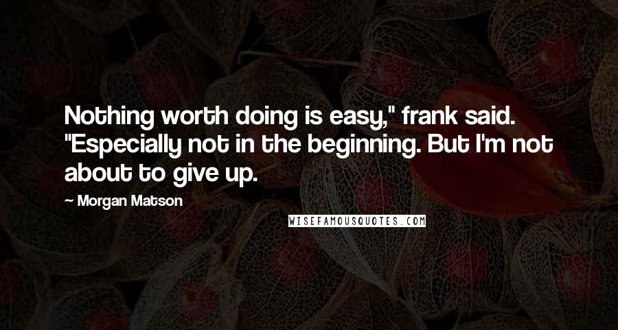 Morgan Matson Quotes: Nothing worth doing is easy," frank said. "Especially not in the beginning. But I'm not about to give up.