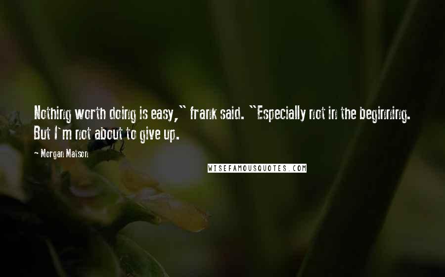 Morgan Matson Quotes: Nothing worth doing is easy," frank said. "Especially not in the beginning. But I'm not about to give up.