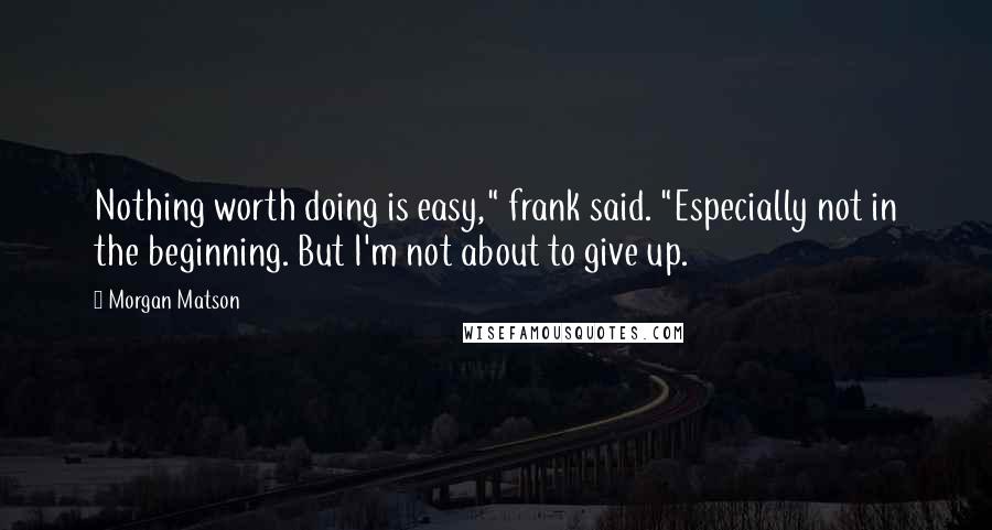 Morgan Matson Quotes: Nothing worth doing is easy," frank said. "Especially not in the beginning. But I'm not about to give up.