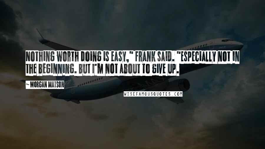 Morgan Matson Quotes: Nothing worth doing is easy," frank said. "Especially not in the beginning. But I'm not about to give up.