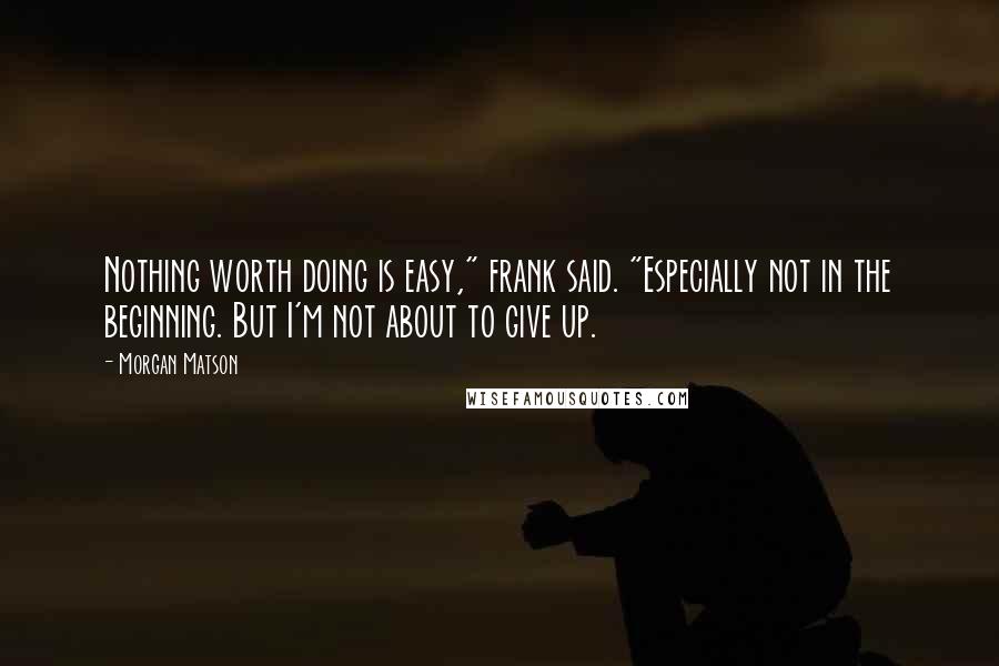 Morgan Matson Quotes: Nothing worth doing is easy," frank said. "Especially not in the beginning. But I'm not about to give up.