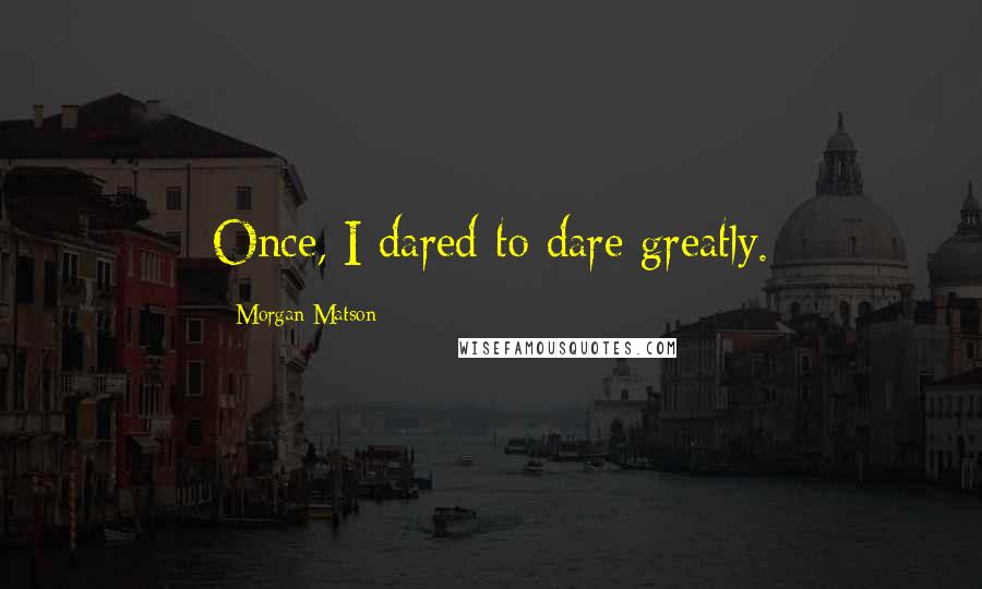 Morgan Matson Quotes: Once, I dared to dare greatly.