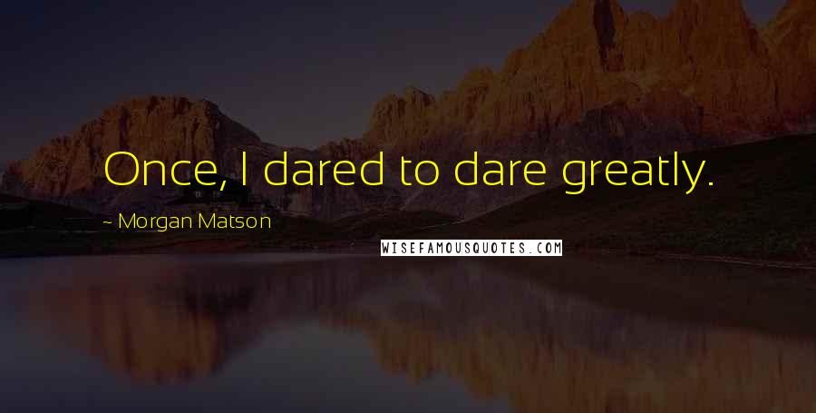 Morgan Matson Quotes: Once, I dared to dare greatly.