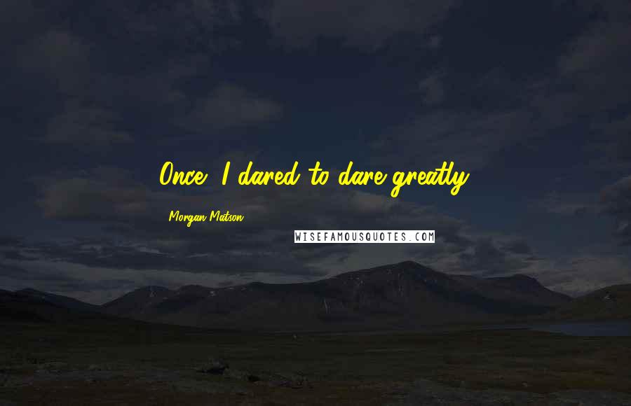 Morgan Matson Quotes: Once, I dared to dare greatly.