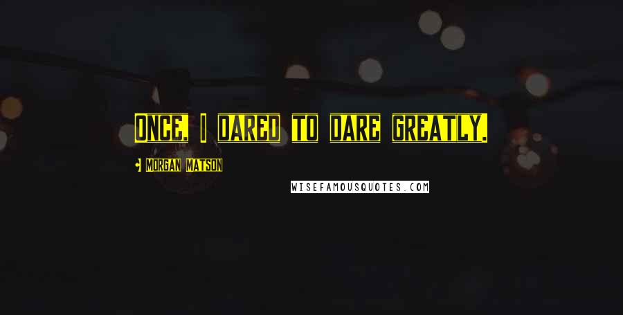 Morgan Matson Quotes: Once, I dared to dare greatly.