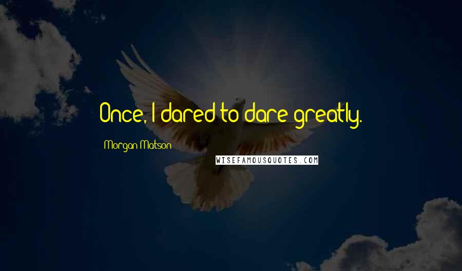 Morgan Matson Quotes: Once, I dared to dare greatly.