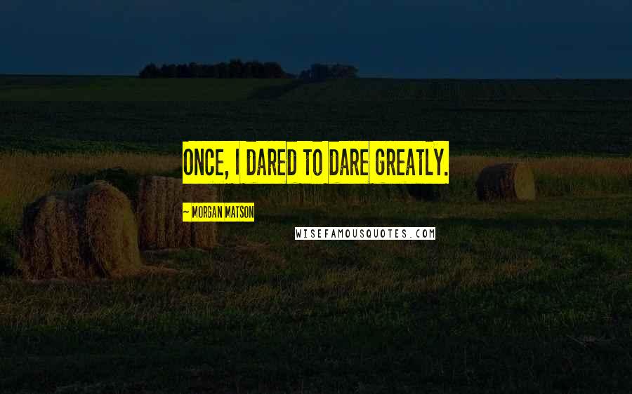 Morgan Matson Quotes: Once, I dared to dare greatly.