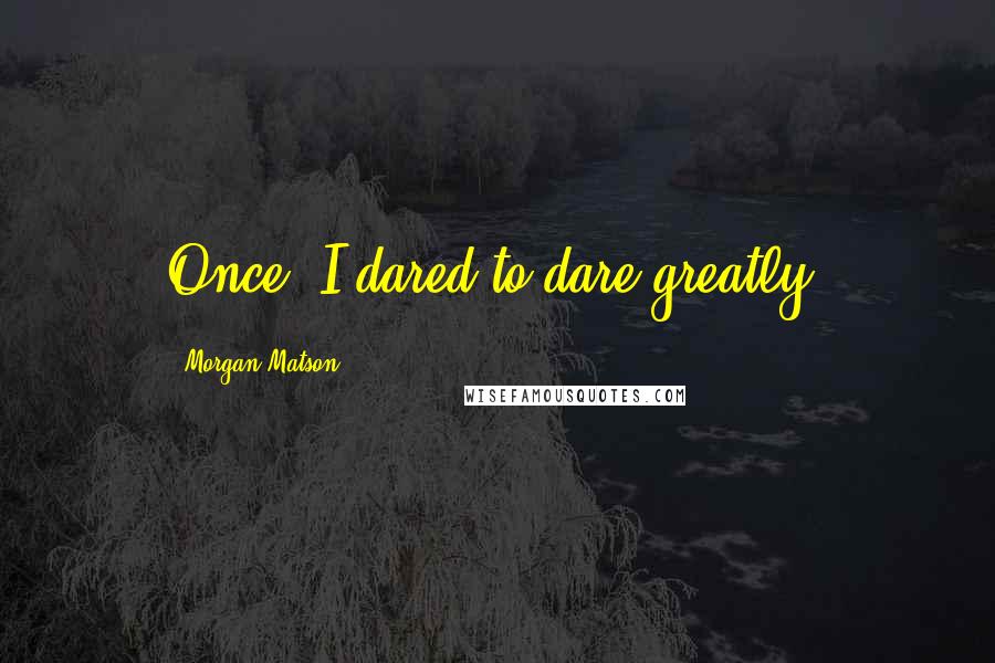 Morgan Matson Quotes: Once, I dared to dare greatly.