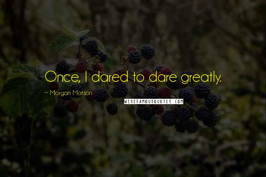 Morgan Matson Quotes: Once, I dared to dare greatly.