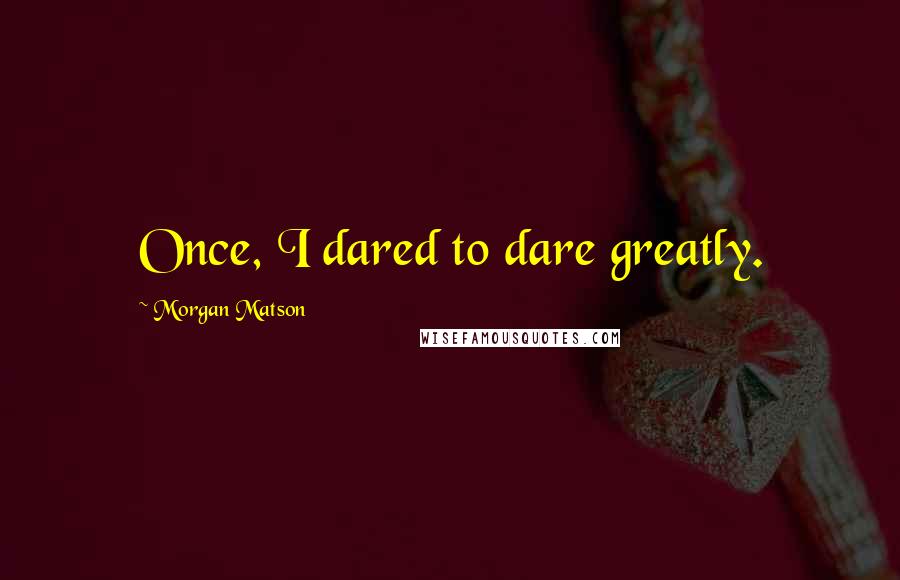 Morgan Matson Quotes: Once, I dared to dare greatly.