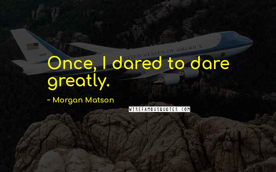 Morgan Matson Quotes: Once, I dared to dare greatly.